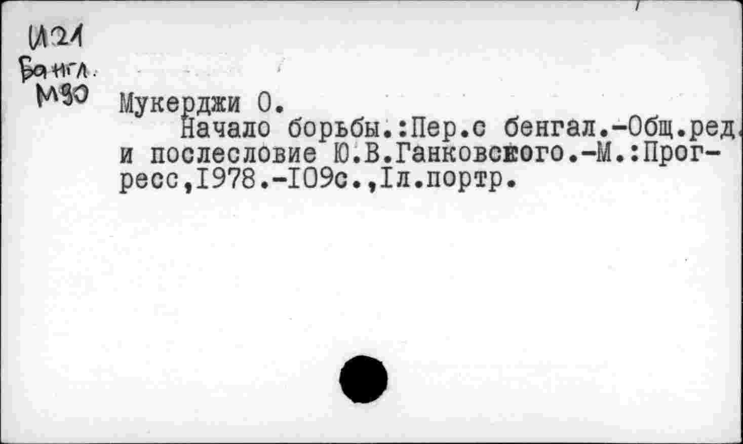 ﻿Мукерджи 0.
Начало борьбы.:Пер.с бенгал.-Общ.ред и послесловие Ю.В.Ганковского.-М.:Прогресс, 1978.-109с.,1л.портр.